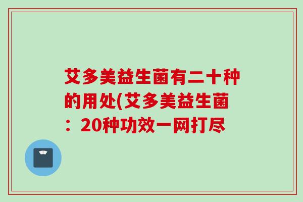 艾多美益生菌有二十种的用处(艾多美益生菌：20种功效一网打尽