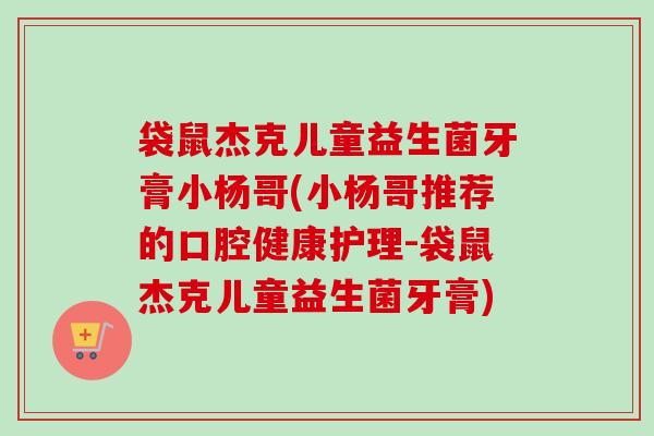 袋鼠杰克儿童益生菌牙膏小杨哥(小杨哥推荐的口腔健康护理-袋鼠杰克儿童益生菌牙膏)