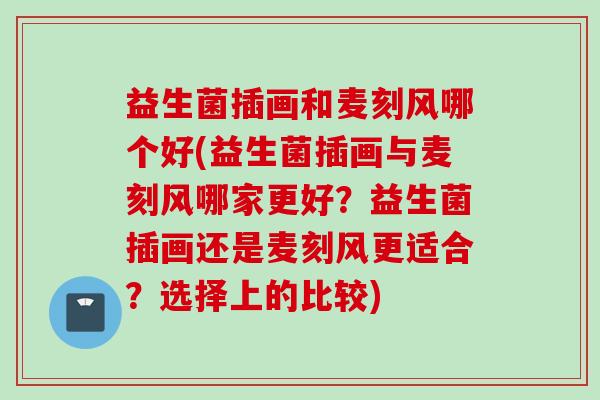 益生菌插画和麦刻风哪个好(益生菌插画与麦刻风哪家更好？益生菌插画还是麦刻风更适合？选择上的比较)