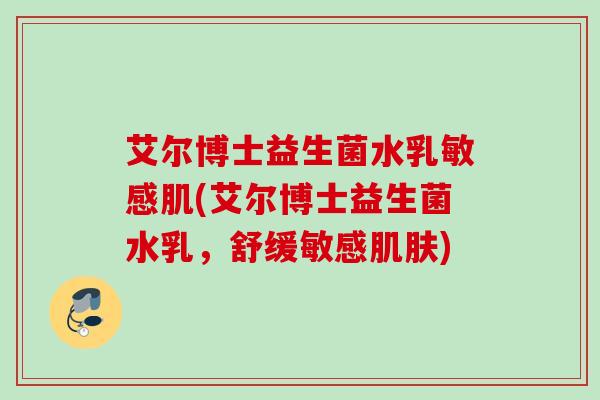 艾尔博士益生菌水乳敏感肌(艾尔博士益生菌水乳，舒缓敏感)