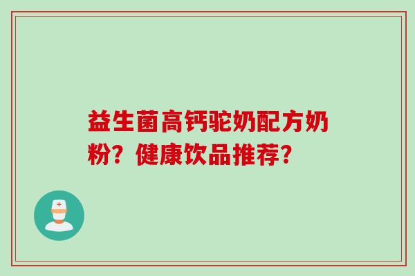 益生菌高钙驼奶配方奶粉?健康饮品推荐? 益生菌高钙驼奶配方奶粉?健康饮品推荐?