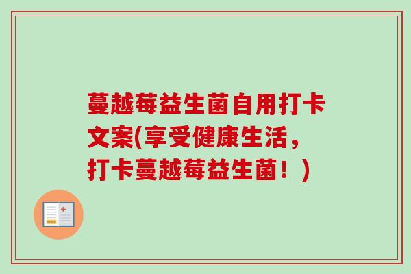 蔓越莓益生菌自用打卡文案(享受健康生活，打卡蔓越莓益生菌！)