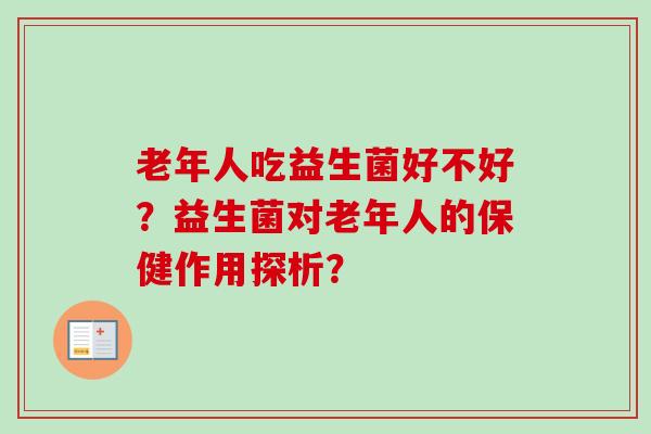 老年人吃益生菌好不好?益生菌对老年人的保健作用探析? 老年人吃益生菌好不好?益生菌对老年人的保健作用探析?