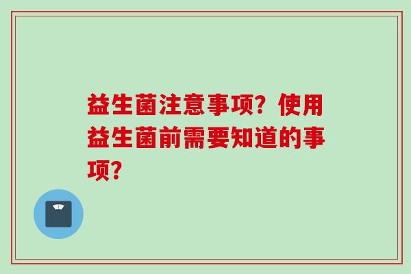 益生菌注意事项?使用益生菌前需要知道的事项? 益生菌注意事项?使用益生菌前需要知道的事项?