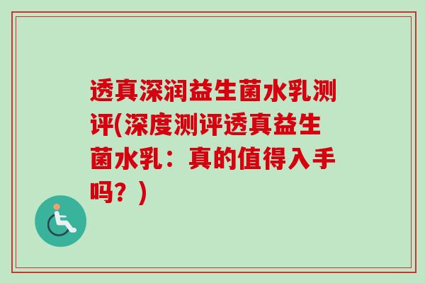 透真深润益生菌水乳测评(深度测评透真益生菌水乳：真的值得入手吗？)