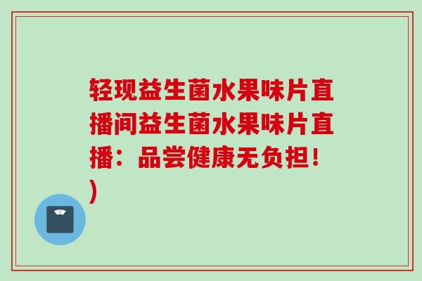 轻现益生菌水果味片直播间益生菌水果味片直播：品尝健康无负担！)