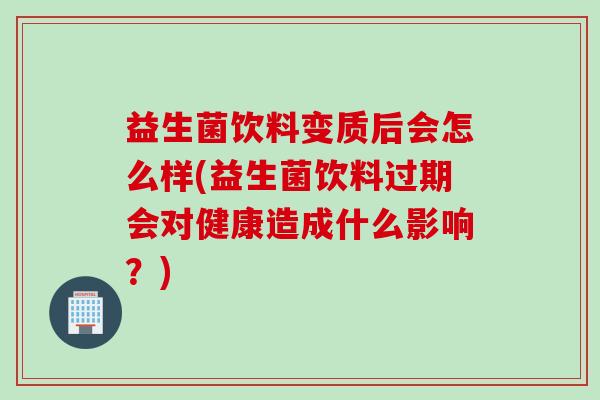 益生菌饮料变质后会怎么样(益生菌饮料过期会对健康造成什么影响？)