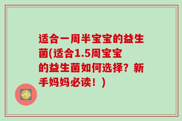 适合一周半宝宝的益生菌(适合1.5周宝宝的益生菌如何选择?新手妈妈必读!) 适合一周半宝宝的益生菌(适合1.5周宝宝的益生菌如何选择?新手妈妈必读!)