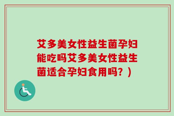 艾多美女性益生菌孕妇能吃吗艾多美女性益生菌适合孕妇食用吗？)