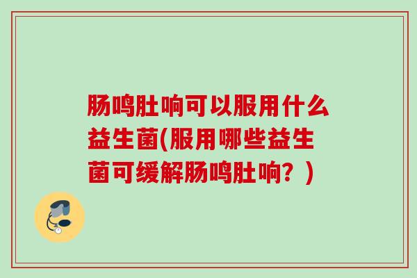 肠鸣肚响可以服用什么益生菌(服用哪些益生菌可缓解肠鸣肚响？)