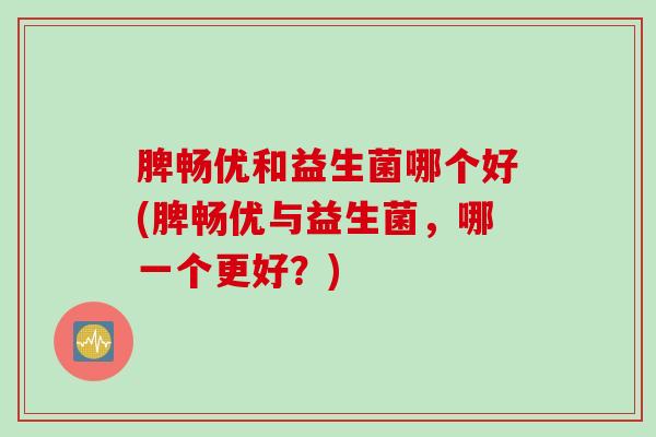 脾畅优和益生菌哪个好(脾畅优与益生菌,哪一个更好?) 脾畅优和益生菌哪个好(脾畅优与益生菌,哪一个更好?)