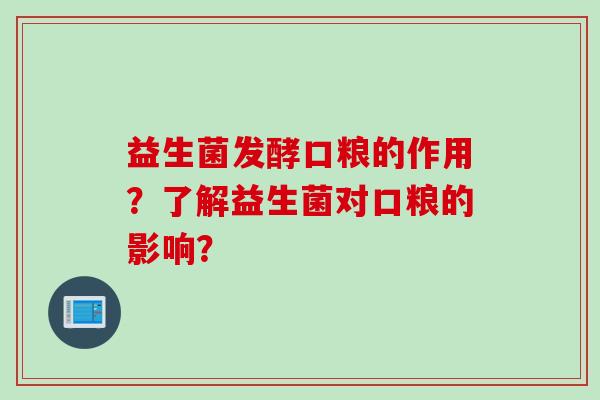 益生菌发酵口粮的作用？了解益生菌对口粮的影响？