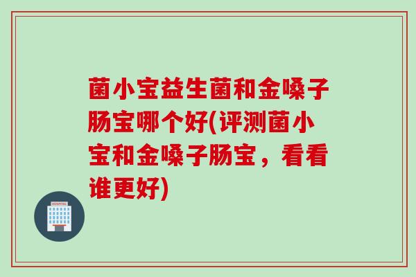 菌小宝益生菌和金嗓子肠宝哪个好(评测菌小宝和金嗓子肠宝,看看谁更好) 菌小宝益生菌和金嗓子肠宝哪个好(评测菌小宝和金嗓子肠宝,看看谁更好)