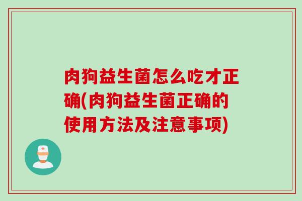 肉狗益生菌怎么吃才正确(肉狗益生菌正确的使用方法及注意事项)