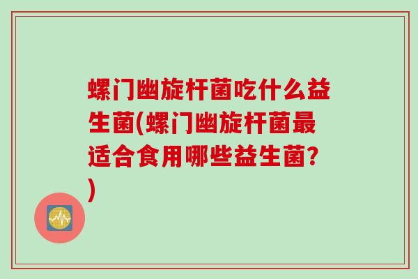 螺门幽旋杆菌吃什么益生菌(螺门幽旋杆菌适合食用哪些益生菌？)