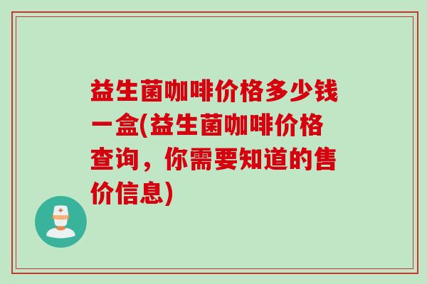 益生菌咖啡价格多少钱一盒(益生菌咖啡价格查询，你需要知道的售价信息)
