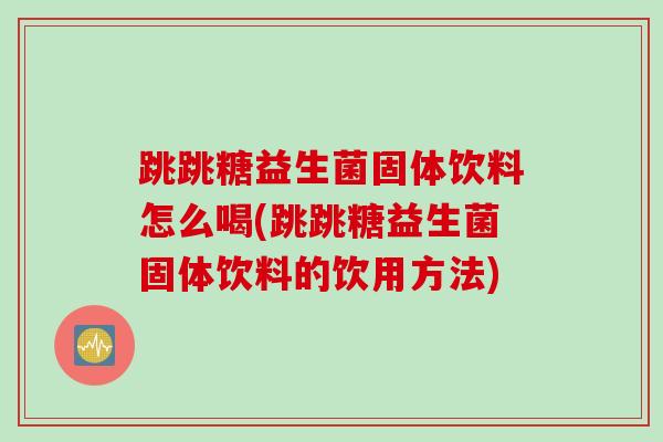 跳跳糖益生菌固体饮料怎么喝(跳跳糖益生菌固体饮料的饮用方法)