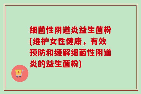 性炎益生菌粉(维护女性健康,有效和缓解性炎的益生菌粉) 性炎益生菌粉(维护女性健康,有效和缓解性炎的益生菌粉)