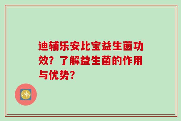 迪辅乐安比宝益生菌功效?了解益生菌的作用与优势? 迪辅乐安比宝益生菌功效?了解益生菌的作用与优势?