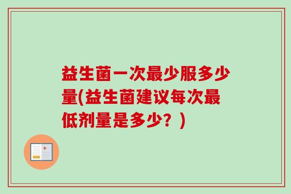 益生菌一次少服多少量(益生菌建议每次低剂量是多少?) 益生菌一次少服多少量(益生菌建议每次低剂量是多少?)