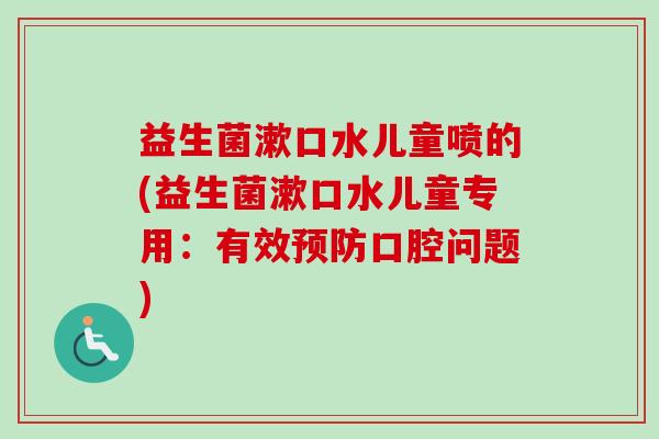益生菌漱口水儿童喷的(益生菌漱口水儿童专用：有效口腔问题)