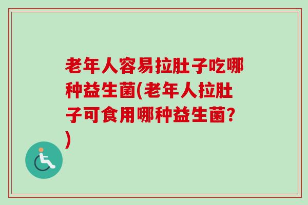 老年人容易拉肚子吃哪种益生菌(老年人拉肚子可食用哪种益生菌？)
