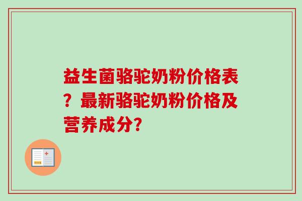 益生菌骆驼奶粉价格表？新骆驼奶粉价格及营养成分？