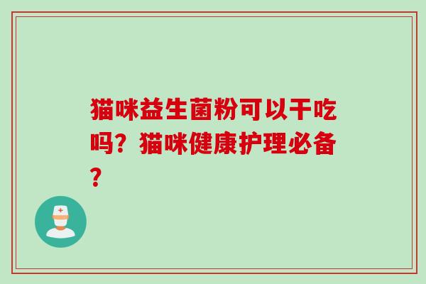 猫咪益生菌粉可以干吃吗?猫咪健康护理必备? 猫咪益生菌粉可以干吃吗?猫咪健康护理必备?