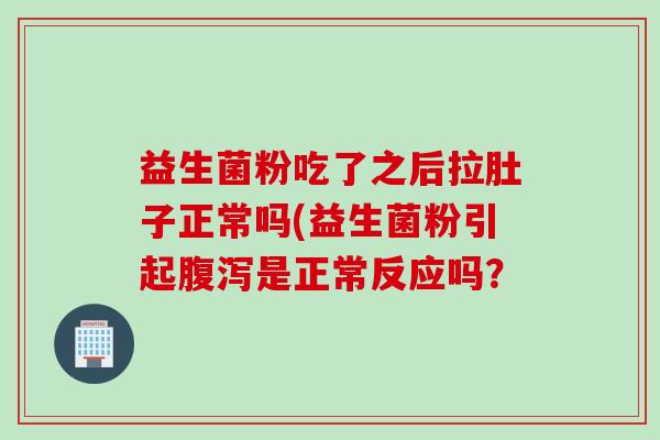 益生菌粉吃了之后拉肚子正常吗(益生菌粉引起腹泻是正常反应吗？