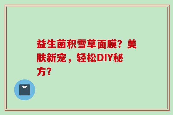 益生菌积雪草面膜?美肤新宠,轻松DIY秘方? 益生菌积雪草面膜?美肤新宠,轻松DIY秘方?