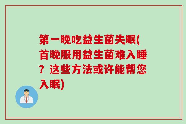 第一晚吃益生菌失眠(首晚服用益生菌难入睡？这些方法或许能帮您入眠)