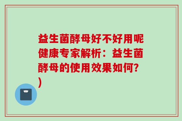 益生菌酵母好不好用呢健康专家解析：益生菌酵母的使用效果如何？)