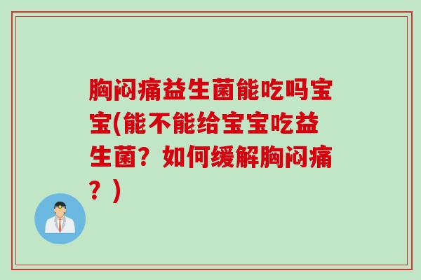 胸闷痛益生菌能吃吗宝宝(能不能给宝宝吃益生菌？如何缓解胸闷痛？)