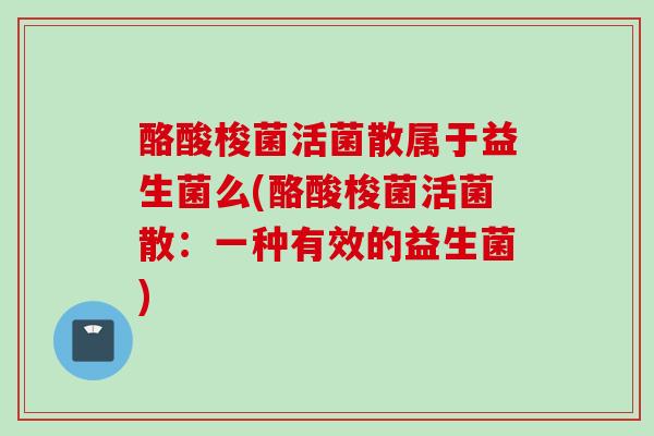 酪酸梭菌活菌散属于益生菌么(酪酸梭菌活菌散：一种有效的益生菌)