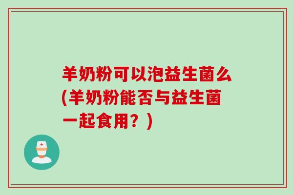 羊奶粉可以泡益生菌么(羊奶粉能否与益生菌一起食用?) 羊奶粉可以泡益生菌么(羊奶粉能否与益生菌一起食用?)