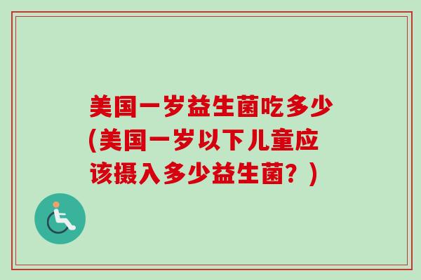 美国一岁益生菌吃多少(美国一岁以下儿童应该摄入多少益生菌?) 美国一岁益生菌吃多少(美国一岁以下儿童应该摄入多少益生菌?)