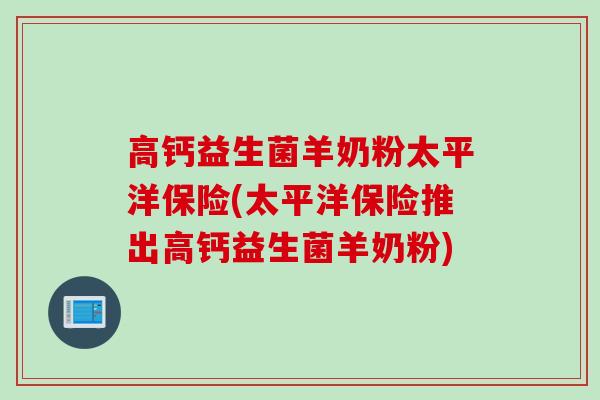 高钙益生菌羊奶粉太平洋保险(太平洋保险推出高钙益生菌羊奶粉)