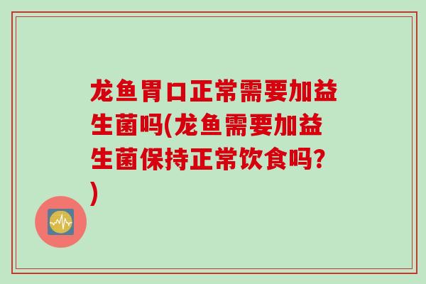 龙鱼胃口正常需要加益生菌吗(龙鱼需要加益生菌保持正常饮食吗？)