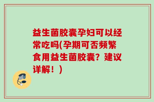 益生菌胶囊孕妇可以经常吃吗(孕期可否频繁食用益生菌胶囊？建议详解！)