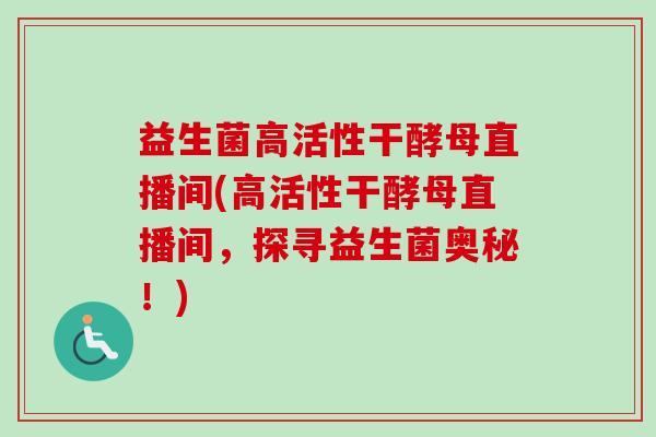 益生菌高活性干酵母直播间(高活性干酵母直播间，探寻益生菌奥秘！)