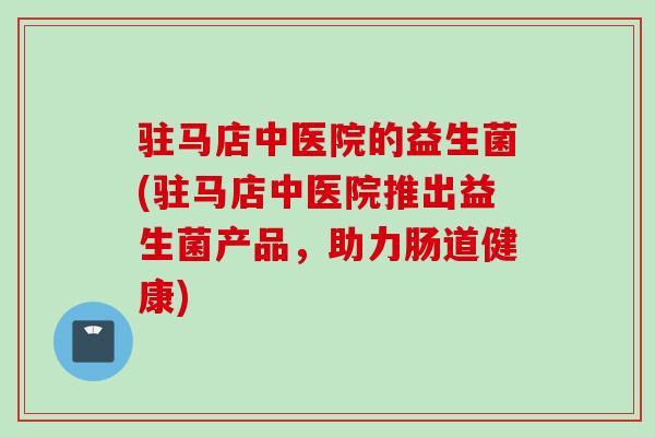 驻马店中医院的益生菌(驻马店中医院推出益生菌产品，助力肠道健康)