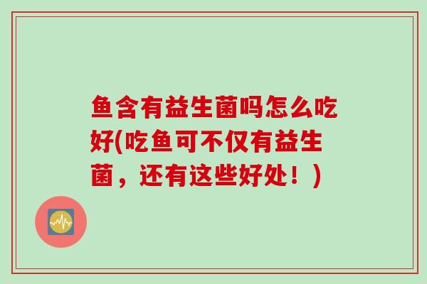 鱼含有益生菌吗怎么吃好(吃鱼可不仅有益生菌，还有这些好处！)