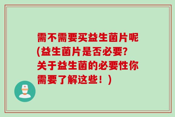 需不需要买益生菌片呢(益生菌片是否必要？关于益生菌的必要性你需要了解这些！)
