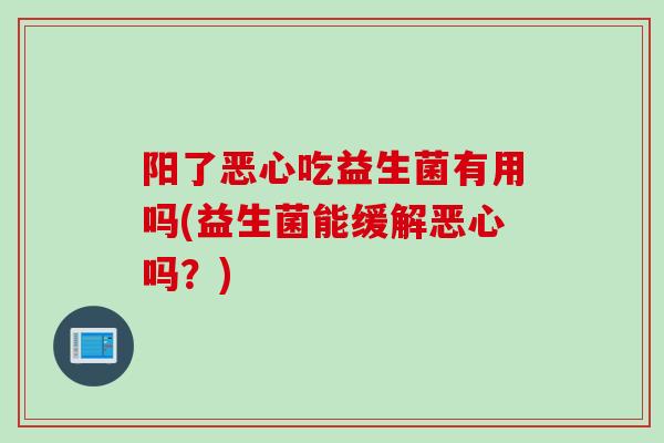 阳了恶心吃益生菌有用吗(益生菌能缓解恶心吗？)