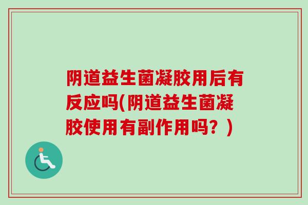 益生菌凝胶用后有反应吗(益生菌凝胶使用有副作用吗？)