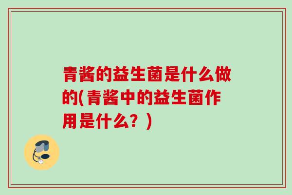 青酱的益生菌是什么做的(青酱中的益生菌作用是什么?) 青酱的益生菌是什么做的(青酱中的益生菌作用是什么?)