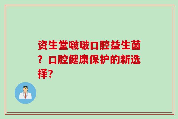 资生堂啵啵口腔益生菌？口腔健康保护的新选择？