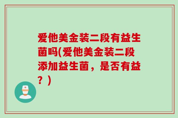 爱他美金装二段有益生菌吗(爱他美金装二段添加益生菌,是否有益?) 爱他美金装二段有益生菌吗(爱他美金装二段添加益生菌,是否有益?)
