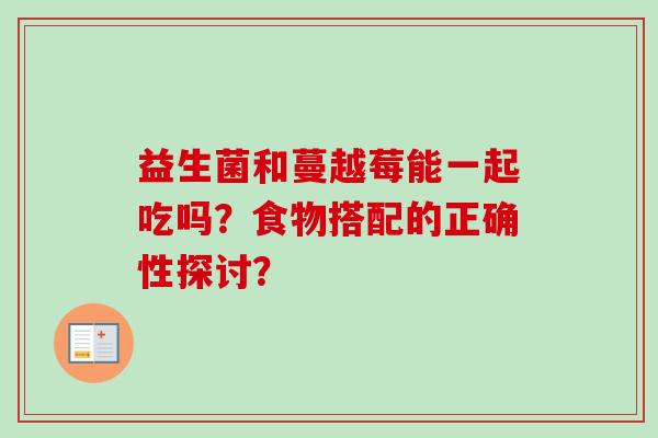 益生菌和蔓越莓能一起吃吗？食物搭配的正确性探讨？