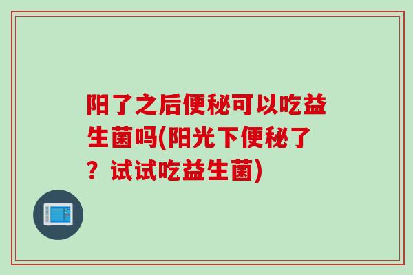阳了之后可以吃益生菌吗(阳光下了？试试吃益生菌)